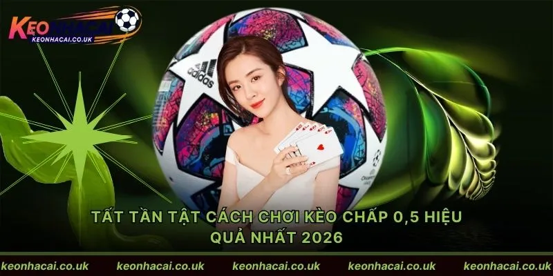Tất tần tật cách chơi kèo chấp 0,5 hiệu quả nhất 2026